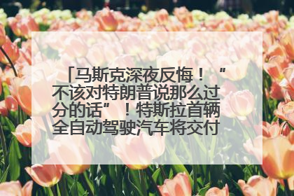 马斯克深夜反悔！“不该对特朗普说那么过分的话”！特斯拉首辆全自动驾驶汽车将交付，马斯克：将从生产线直接开向车主家中！公司股价大涨